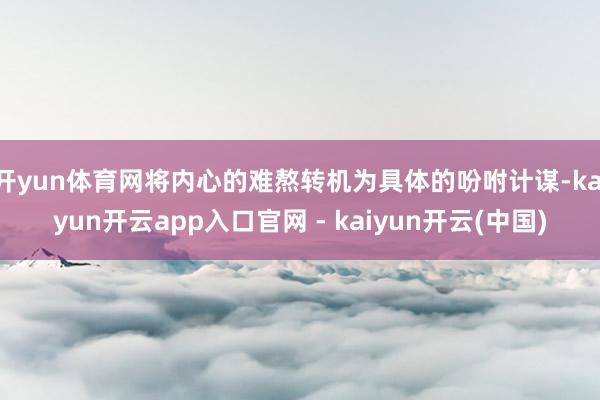 开yun体育网将内心的难熬转机为具体的吩咐计谋-kaiyun开云app入口官网 - kaiyun开云(中国)
