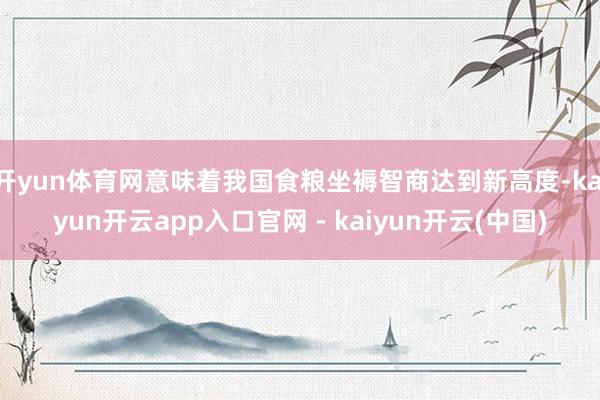 开yun体育网意味着我国食粮坐褥智商达到新高度-kaiyun开云app入口官网 - kaiyun开云(中国)