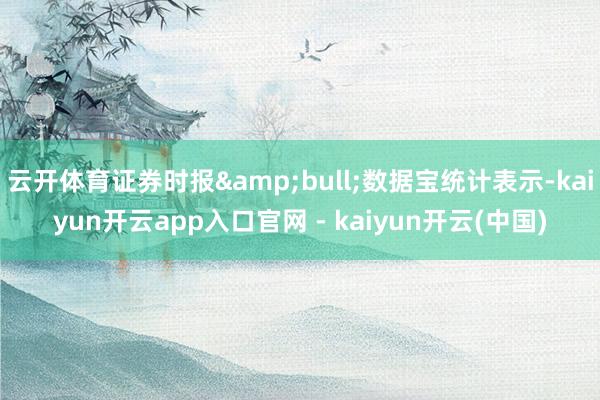 云开体育证券时报•数据宝统计表示-kaiyun开云app入口官网 - kaiyun开云(中国)