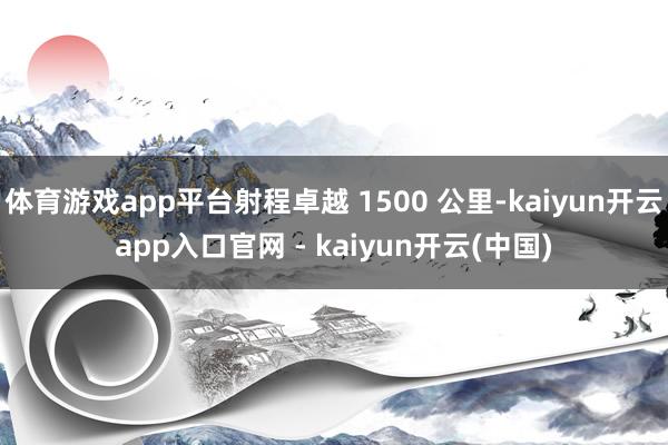 体育游戏app平台射程卓越 1500 公里-kaiyun开云app入口官网 - kaiyun开云(中国)