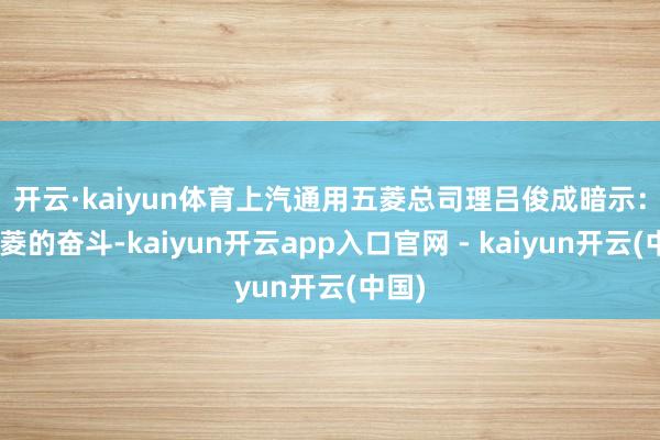 开云·kaiyun体育　　上汽通用五菱总司理吕俊成暗示：“五菱的奋斗-kaiyun开云app入口官网 - kaiyun开云(中国)