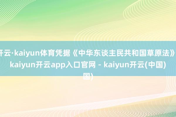 开云·kaiyun体育凭据《中华东谈主民共和国草原法》-kaiyun开云app入口官网 - kaiyun开云(中国)