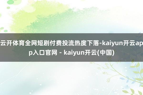 云开体育全网短剧付费投流热度下落-kaiyun开云app入口官网 - kaiyun开云(中国)