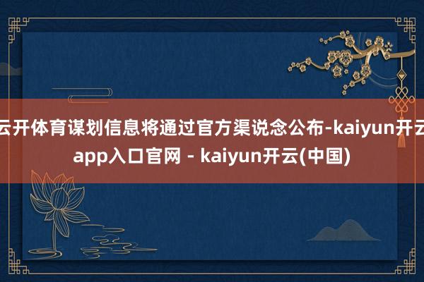 云开体育谋划信息将通过官方渠说念公布-kaiyun开云app入口官网 - kaiyun开云(中国)
