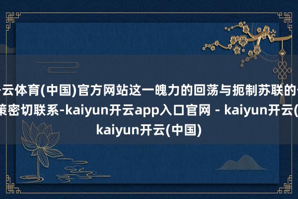 开云体育(中国)官方网站这一魄力的回荡与扼制苏联的公共政策密切联系-kaiyun开云app入口官网 - kaiyun开云(中国)