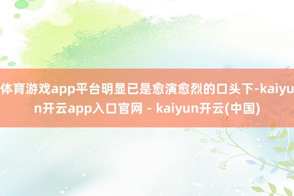 体育游戏app平台明显已是愈演愈烈的口头下-kaiyun开云app入口官网 - kaiyun开云(中国)