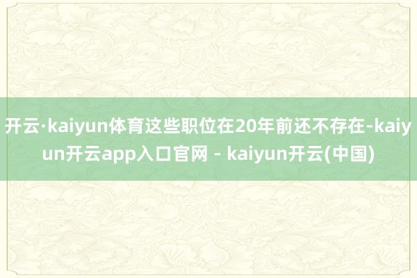 开云·kaiyun体育这些职位在20年前还不存在-kaiyun开云app入口官网 - kaiyun开云(中国)