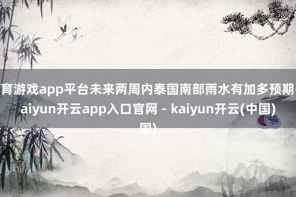 体育游戏app平台未来两周内泰国南部雨水有加多预期-kaiyun开云app入口官网 - kaiyun开云(中国)