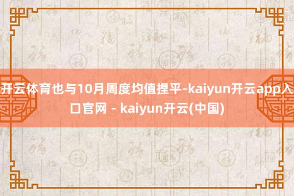 开云体育也与10月周度均值捏平-kaiyun开云app入口官网 - kaiyun开云(中国)