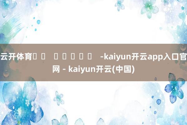 云开体育		  					  -kaiyun开云app入口官网 - kaiyun开云(中国)