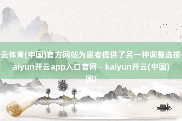 开云体育(中国)官方网站为患者提供了另一种调整选拔-kaiyun开云app入口官网 - kaiyun开云(中国)