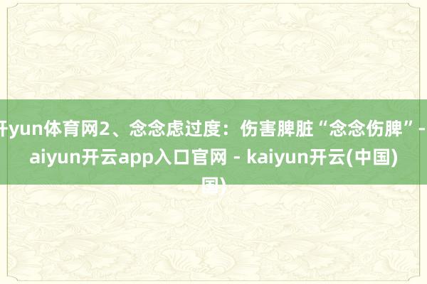 开yun体育网2、念念虑过度：伤害脾脏“念念伤脾”-kaiyun开云app入口官网 - kaiyun开云(中国)