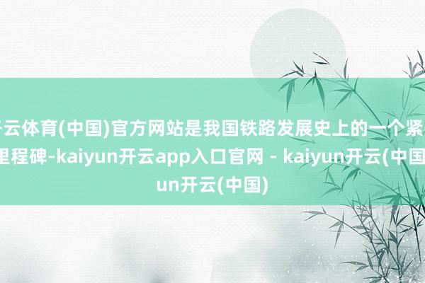 开云体育(中国)官方网站是我国铁路发展史上的一个紧要里程碑-kaiyun开云app入口官网 - kaiyun开云(中国)