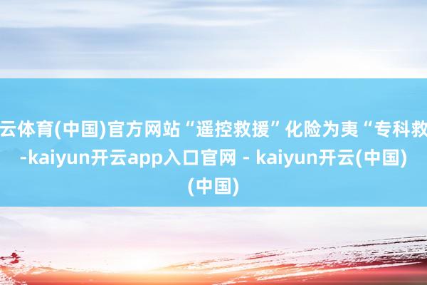 开云体育(中国)官方网站“遥控救援”化险为夷“专科救援-kaiyun开云app入口官网 - kaiyun开云(中国)