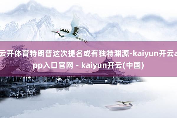 云开体育特朗普这次提名或有独特渊源-kaiyun开云app入口官网 - kaiyun开云(中国)