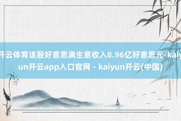 开云体育该股好意思满生意收入8.96亿好意思元-kaiyun开云app入口官网 - kaiyun开云(中国)