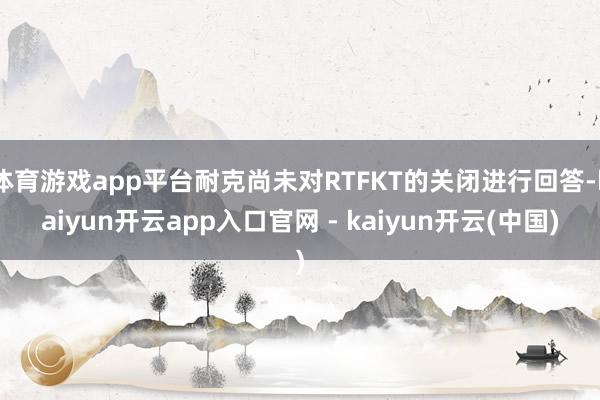 体育游戏app平台耐克尚未对RTFKT的关闭进行回答-kaiyun开云app入口官网 - kaiyun开云(中国)