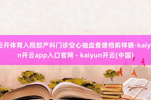 云开体育入院部产科门诊空心抽血查建档前样貌-kaiyun开云app入口官网 - kaiyun开云(中国)