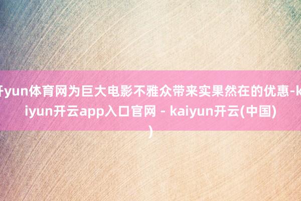 开yun体育网为巨大电影不雅众带来实果然在的优惠-kaiyun开云app入口官网 - kaiyun开云(中国)