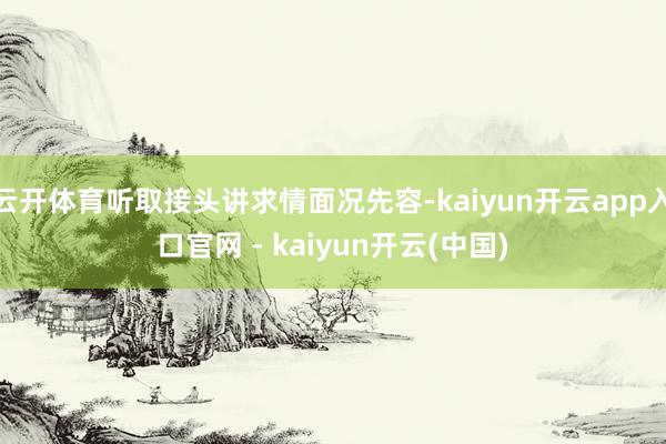 云开体育听取接头讲求情面况先容-kaiyun开云app入口官网 - kaiyun开云(中国)