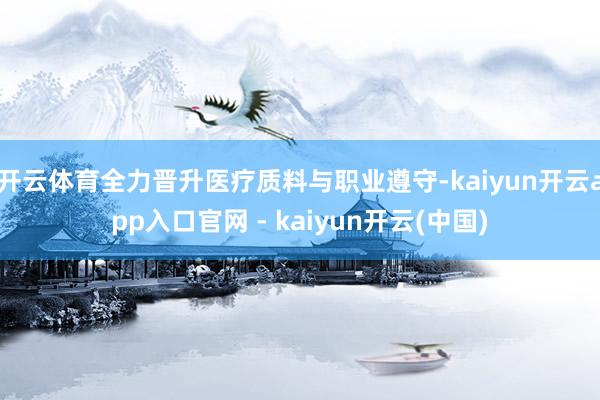 开云体育全力晋升医疗质料与职业遵守-kaiyun开云app入口官网 - kaiyun开云(中国)