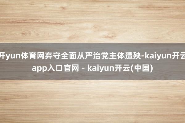 开yun体育网弃守全面从严治党主体遭殃-kaiyun开云app入口官网 - kaiyun开云(中国)