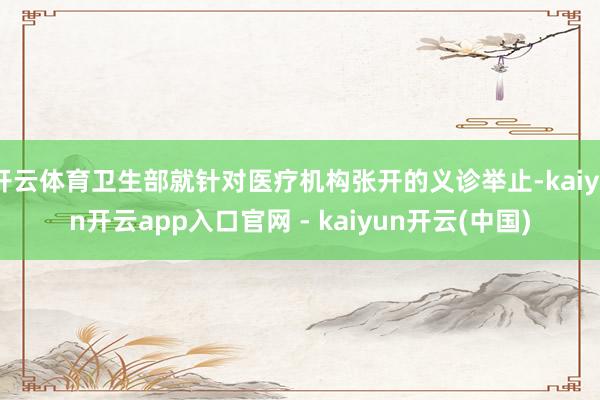 开云体育卫生部就针对医疗机构张开的义诊举止-kaiyun开云app入口官网 - kaiyun开云(中国)