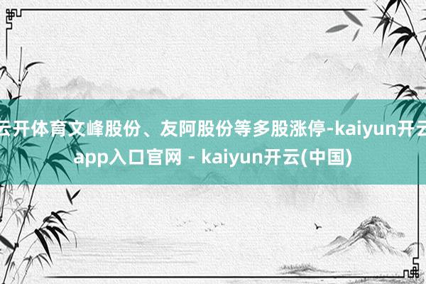 云开体育文峰股份、友阿股份等多股涨停-kaiyun开云app入口官网 - kaiyun开云(中国)