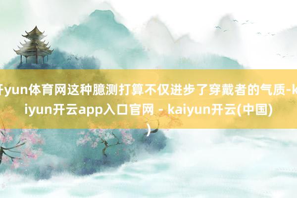 开yun体育网这种臆测打算不仅进步了穿戴者的气质-kaiyun开云app入口官网 - kaiyun开云(中国)