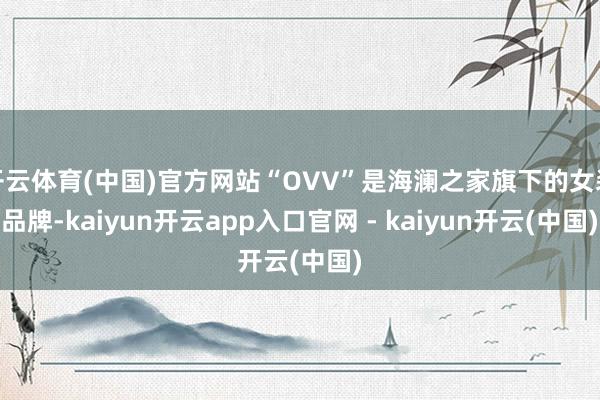 开云体育(中国)官方网站“OVV”是海澜之家旗下的女装品牌-kaiyun开云app入口官网 - kaiyun开云(中国)