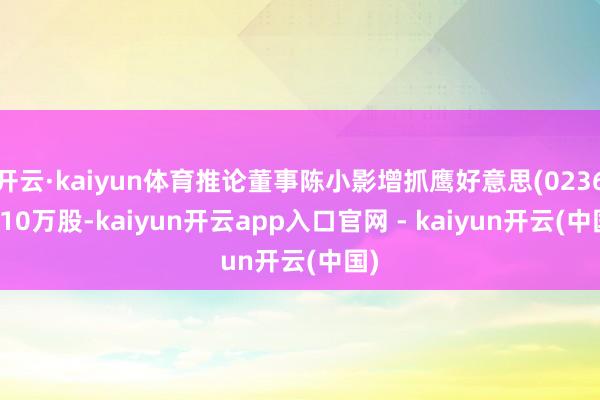 开云·kaiyun体育推论董事陈小影增抓鹰好意思(02368)10万股-kaiyun开云app入口官网 - kaiyun开云(中国)