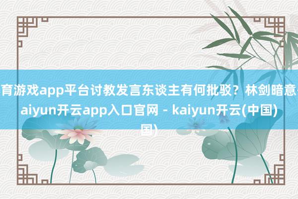 体育游戏app平台讨教发言东谈主有何批驳？林剑暗意-kaiyun开云app入口官网 - kaiyun开云(中国)