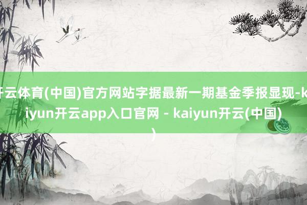 开云体育(中国)官方网站字据最新一期基金季报显现-kaiyun开云app入口官网 - kaiyun开云(中国)