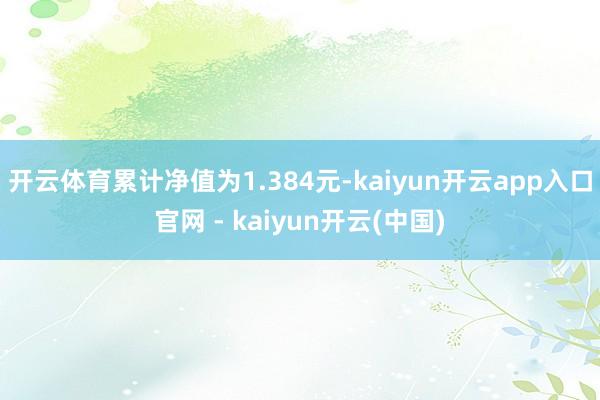 开云体育累计净值为1.384元-kaiyun开云app入口官网 - kaiyun开云(中国)