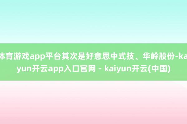 体育游戏app平台其次是好意思中式技、华岭股份-kaiyun开云app入口官网 - kaiyun开云(中国)