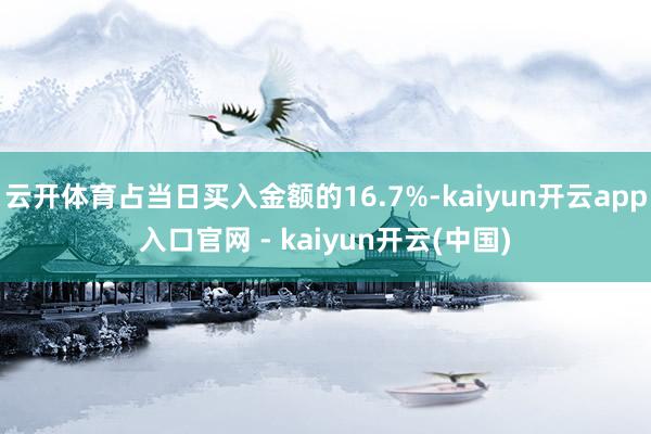 云开体育占当日买入金额的16.7%-kaiyun开云app入口官网 - kaiyun开云(中国)