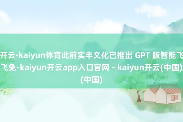 开云·kaiyun体育此前实丰文化已推出 GPT 版智能飞飞兔-kaiyun开云app入口官网 - kaiyun开云(中国)