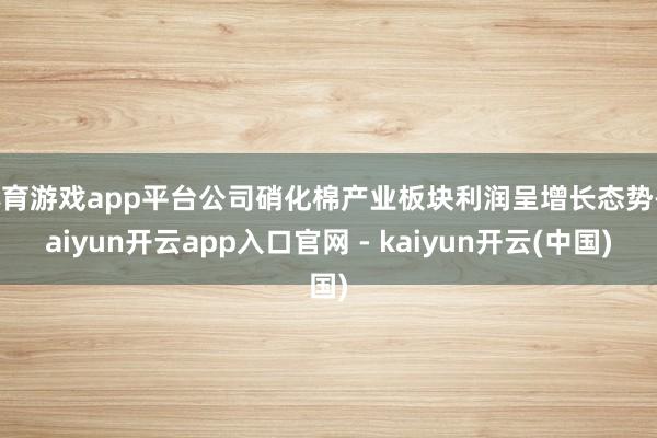 体育游戏app平台公司硝化棉产业板块利润呈增长态势-kaiyun开云app入口官网 - kaiyun开云(中国)