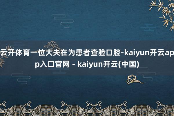 云开体育一位大夫在为患者查验口腔-kaiyun开云app入口官网 - kaiyun开云(中国)