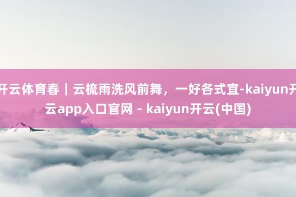 开云体育春｜云梳雨洗风前舞，一好各式宜-kaiyun开云app入口官网 - kaiyun开云(中国)