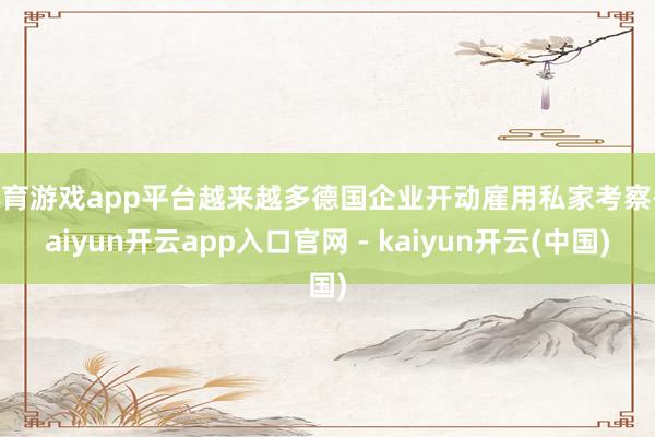体育游戏app平台越来越多德国企业开动雇用私家考察-kaiyun开云app入口官网 - kaiyun开云(中国)