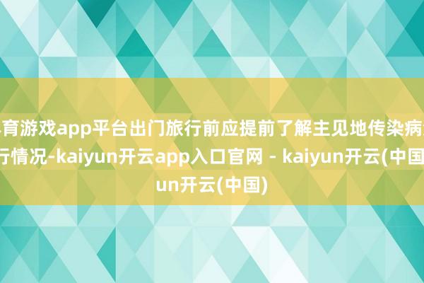 体育游戏app平台出门旅行前应提前了解主见地传染病流行情况-kaiyun开云app入口官网 - kaiyun开云(中国)