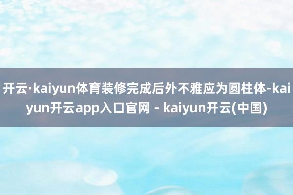 开云·kaiyun体育装修完成后外不雅应为圆柱体-kaiyun开云app入口官网 - kaiyun开云(中国)
