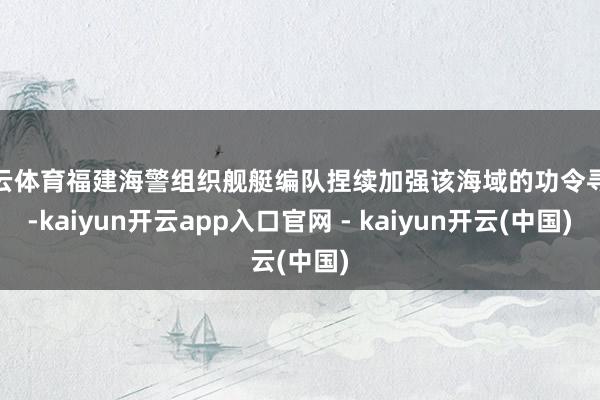 开云体育福建海警组织舰艇编队捏续加强该海域的功令寻查-kaiyun开云app入口官网 - kaiyun开云(中国)