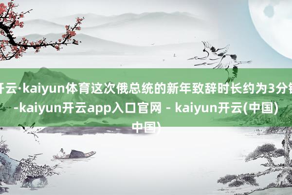 开云·kaiyun体育这次俄总统的新年致辞时长约为3分钟-kaiyun开云app入口官网 - kaiyun开云(中国)