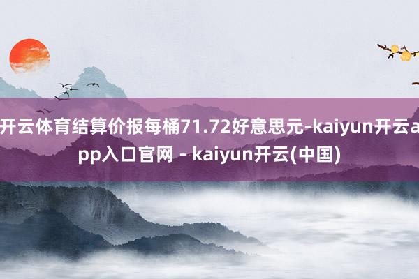 开云体育结算价报每桶71.72好意思元-kaiyun开云app入口官网 - kaiyun开云(中国)