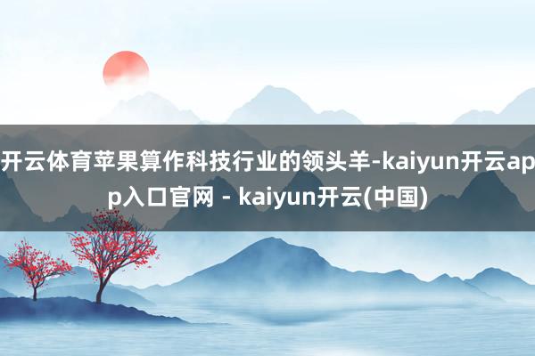 开云体育 苹果算作科技行业的领头羊-kaiyun开云app入口官网 - kaiyun开云(中国)