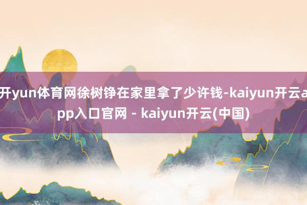 开yun体育网徐树铮在家里拿了少许钱-kaiyun开云app入口官网 - kaiyun开云(中国)