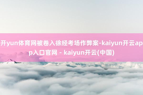 开yun体育网被卷入徐经考场作弊案-kaiyun开云app入口官网 - kaiyun开云(中国)