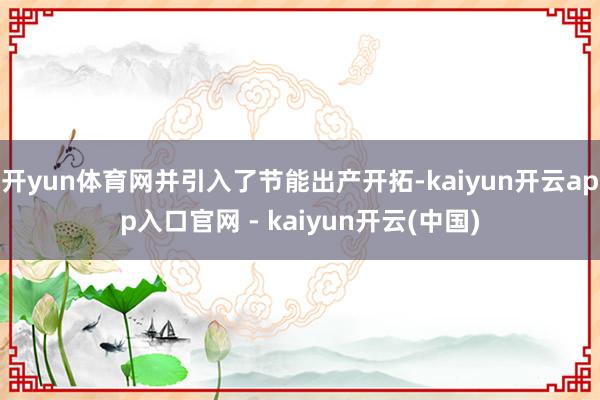 开yun体育网并引入了节能出产开拓-kaiyun开云app入口官网 - kaiyun开云(中国)